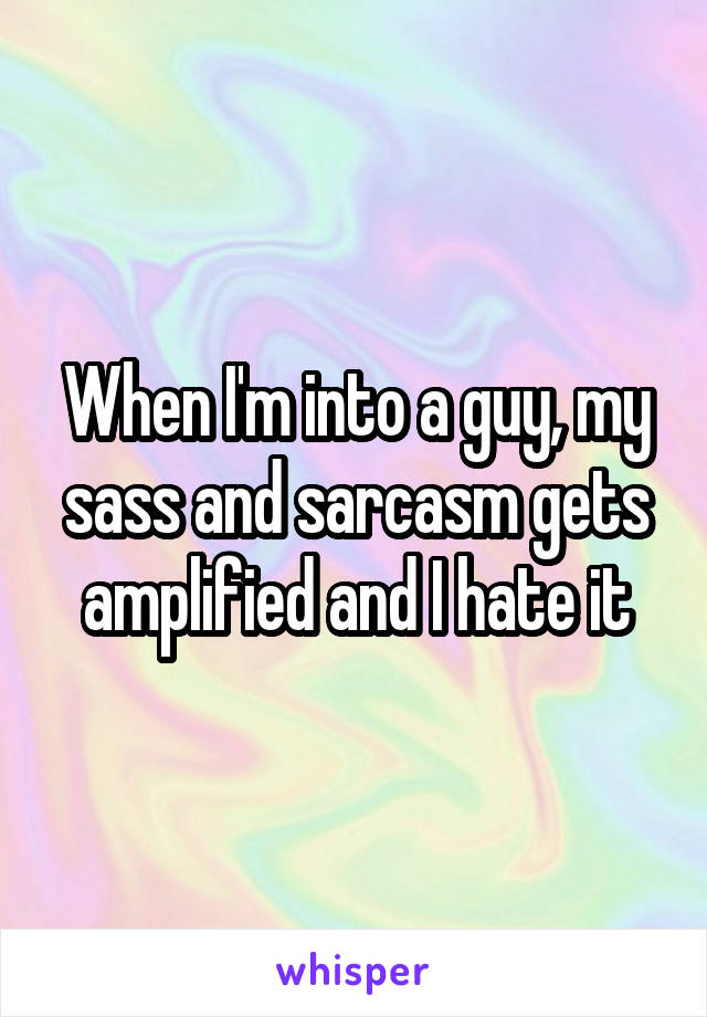 When I'm into a guy, my sass and sarcasm gets amplified and I hate it