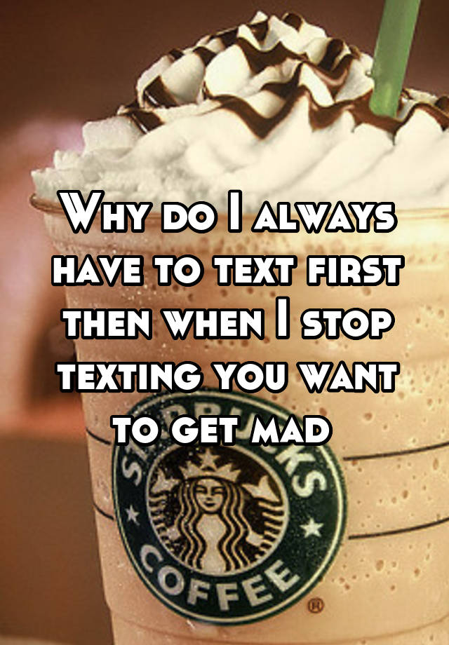 why-do-i-always-have-to-text-first-then-when-i-stop-texting-you-want-to