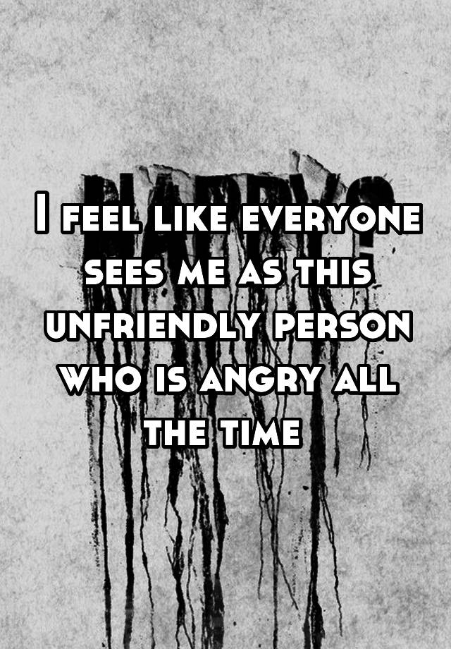 i-feel-like-everyone-sees-me-as-this-unfriendly-person-who-is-angry-all