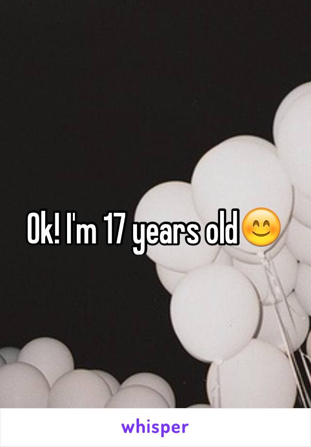 Ok! I'm 17 years old😊