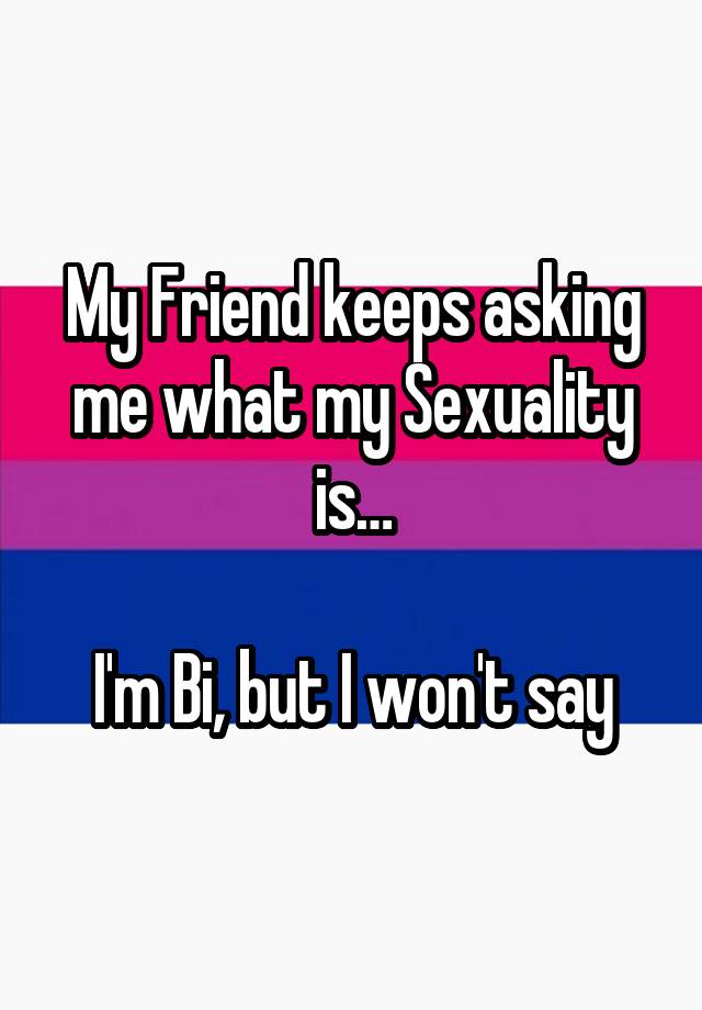 My Friend Keeps Asking Me What My Sexuality Is Im Bi But I Wont Say 0102