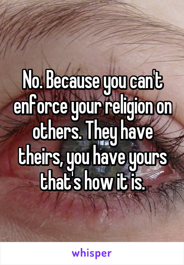 No. Because you can't enforce your religion on others. They have theirs, you have yours that's how it is.