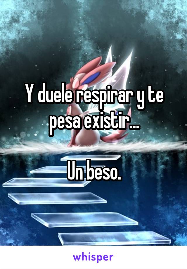 Y duele respirar y te pesa existir...

Un beso.