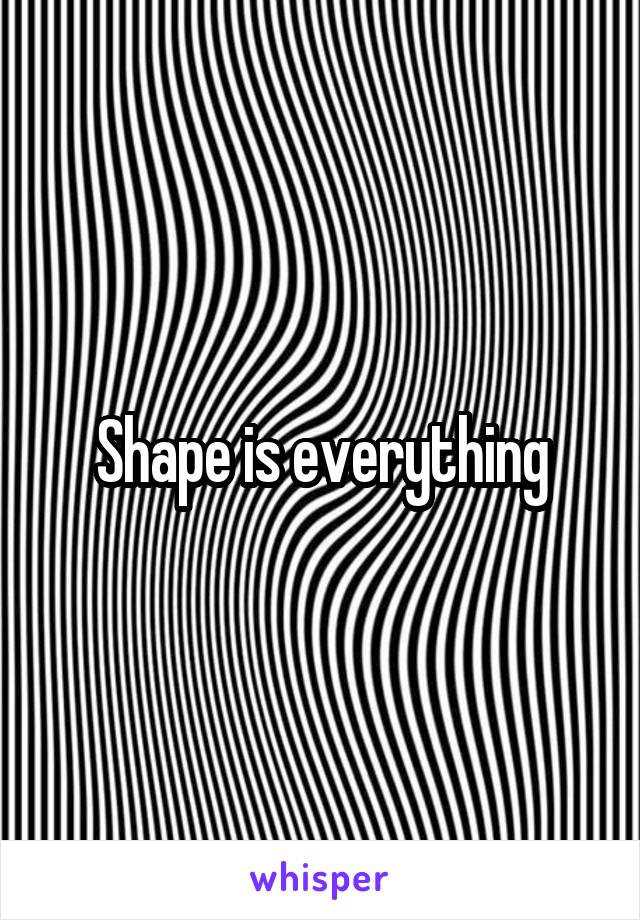 Shape is everything