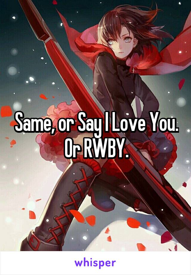 Same, or Say I Love You. Or RWBY.