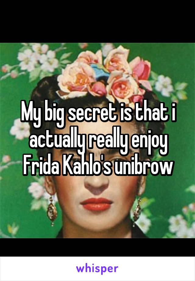 My big secret is that i actually really enjoy Frida Kahlo's unibrow