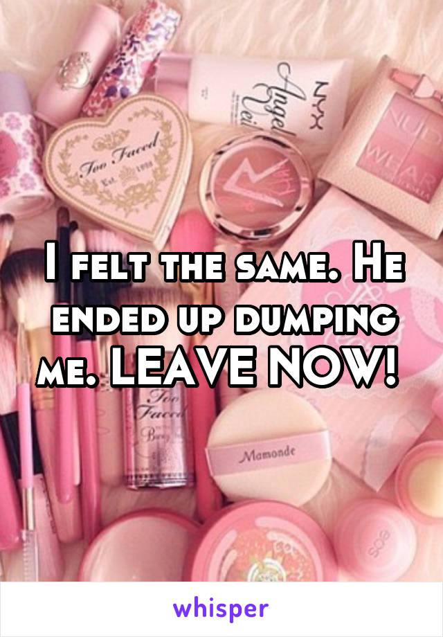 I felt the same. He ended up dumping me. LEAVE NOW! 