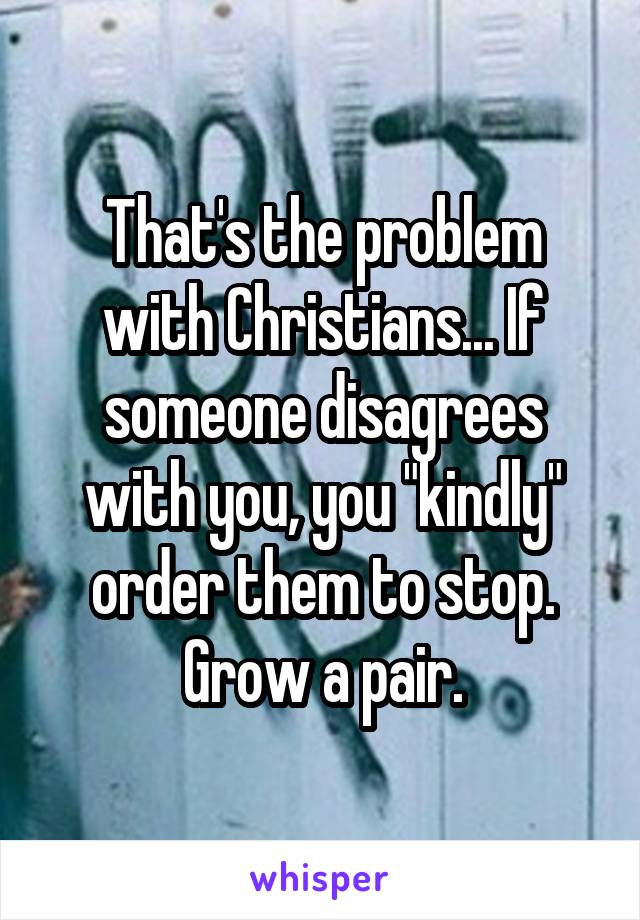 That's the problem with Christians... If someone disagrees with you, you "kindly" order them to stop.
Grow a pair.