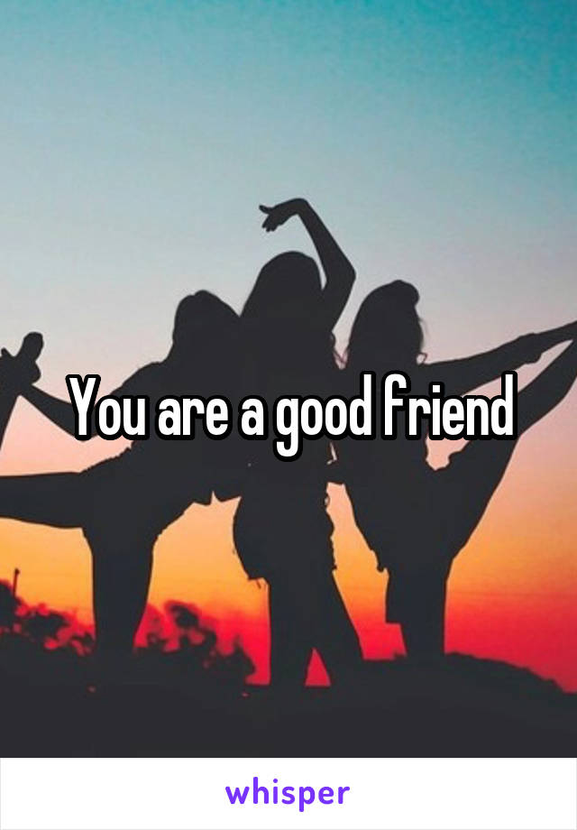 You are a good friend