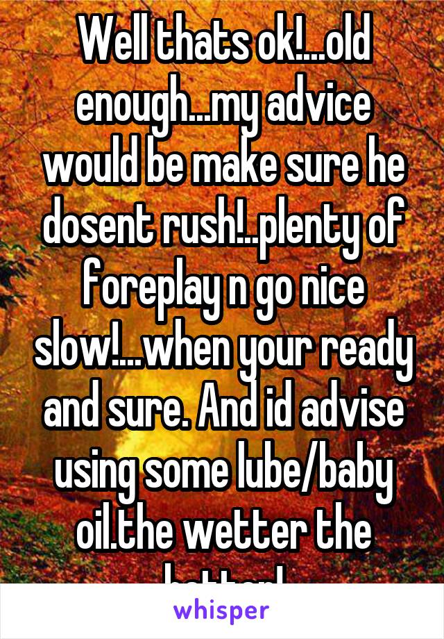 Well thats ok!...old enough...my advice would be make sure he dosent rush!..plenty of foreplay n go nice slow!...when your ready and sure. And id advise using some lube/baby oil.the wetter the better!