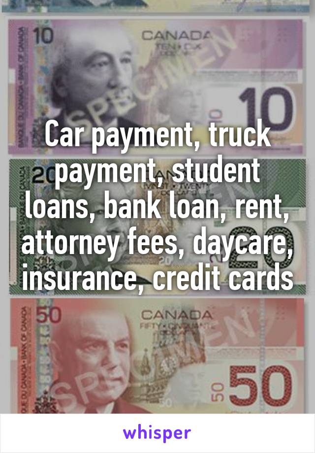 Car payment, truck payment, student loans, bank loan, rent, attorney fees, daycare, insurance, credit cards 