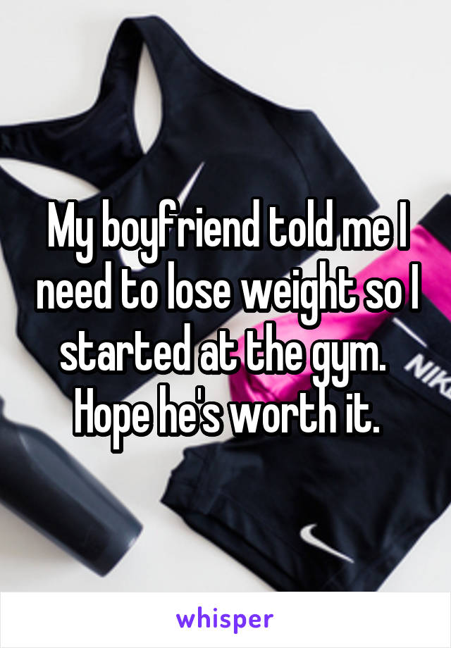 My boyfriend told me I need to lose weight so I started at the gym. 
Hope he's worth it.