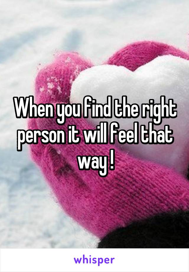 When you find the right person it will feel that way !