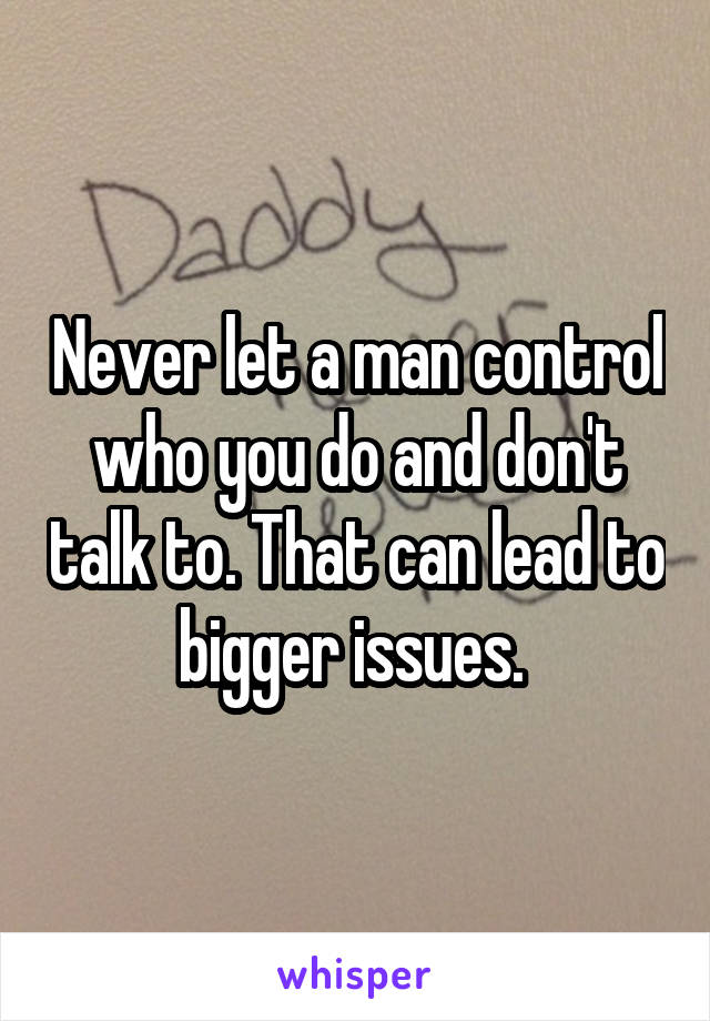 Never let a man control who you do and don't talk to. That can lead to bigger issues. 