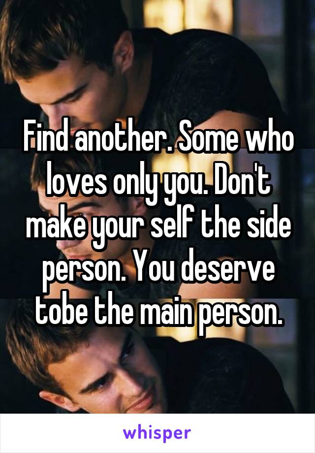Find another. Some who loves only you. Don't make your self the side person. You deserve tobe the main person.