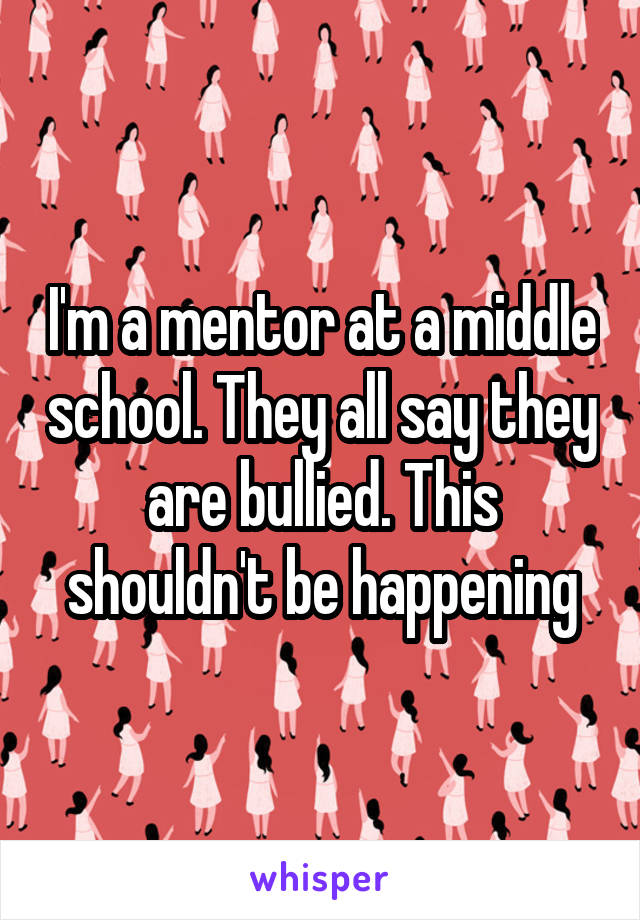 I'm a mentor at a middle school. They all say they are bullied. This shouldn't be happening