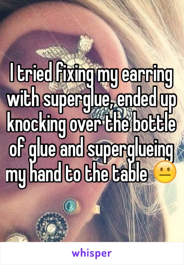 I tried fixing my earring with superglue, ended up knocking over the bottle of glue and superglueing my hand to the table 😐