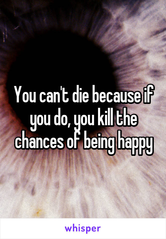 You can't die because if you do, you kill the chances of being happy