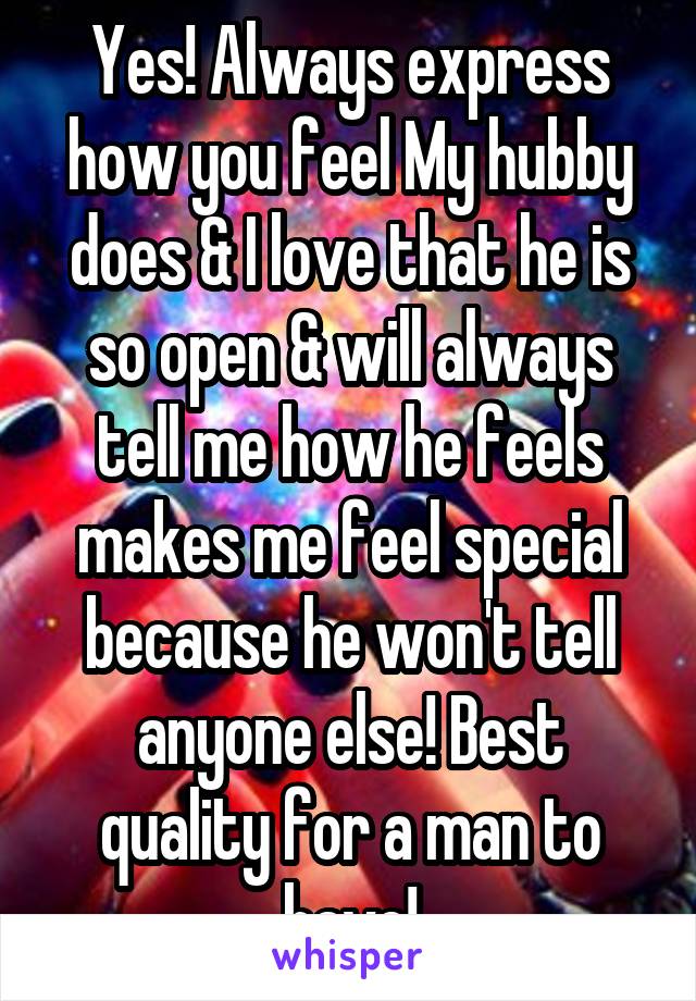 Yes! Always express how you feel My hubby does & I love that he is so open & will always tell me how he feels makes me feel special because he won't tell anyone else! Best quality for a man to have!