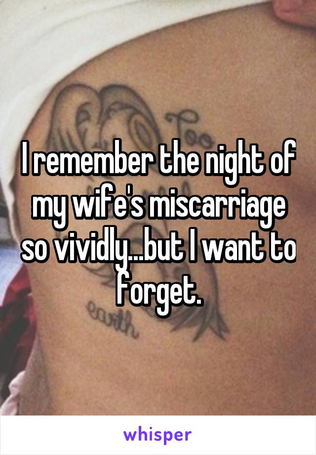 I remember the night of my wife's miscarriage so vividly...but I want to forget.