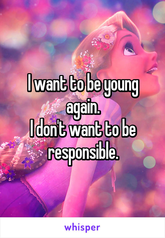 I want to be young again.
I don't want to be responsible.