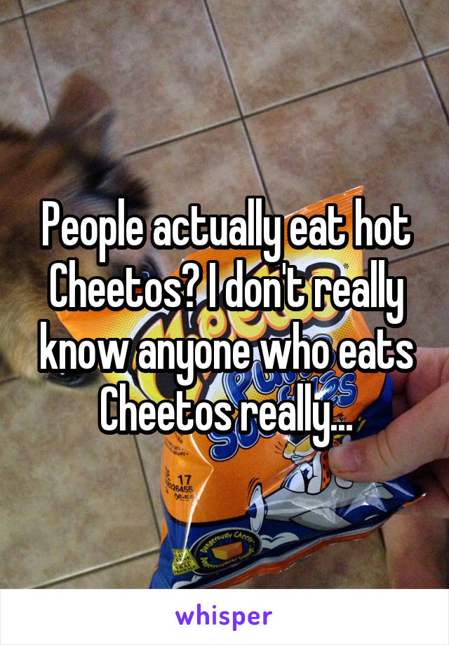 People actually eat hot Cheetos? I don't really know anyone who eats Cheetos really...