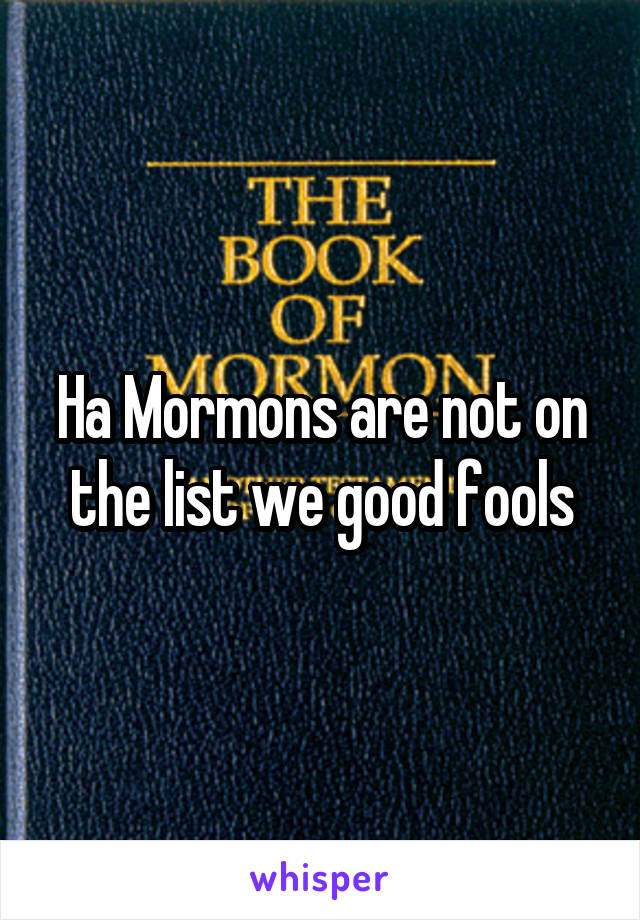 Ha Mormons are not on the list we good fools