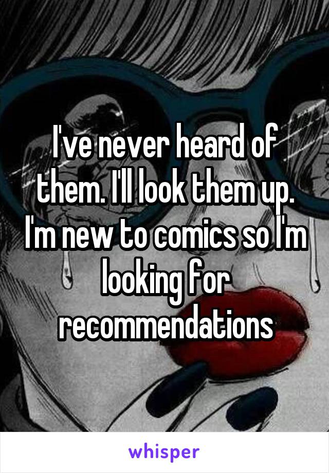 I've never heard of them. I'll look them up. I'm new to comics so I'm looking for recommendations