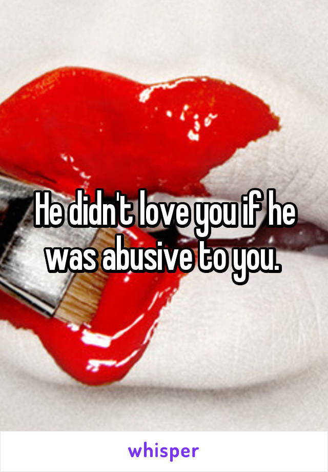 He didn't love you if he was abusive to you. 