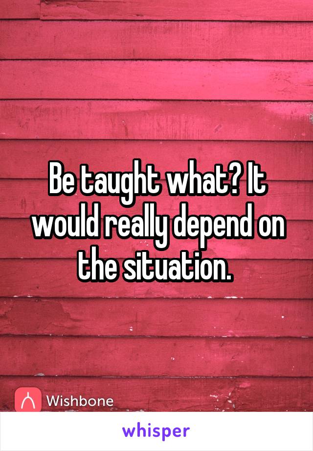 Be taught what? It would really depend on the situation. 