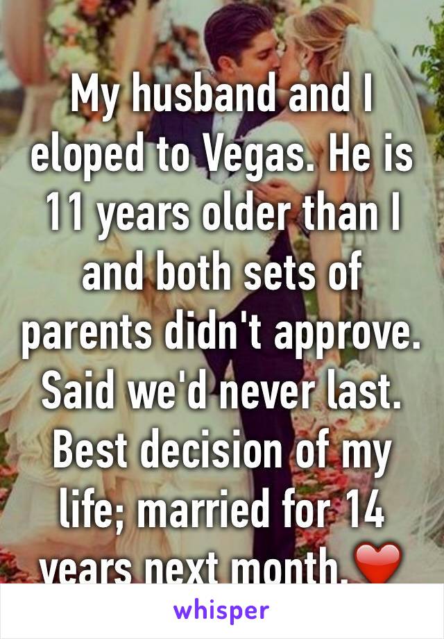 My husband and I eloped to Vegas. He is 11 years older than I and both sets of parents didn't approve. Said we'd never last. Best decision of my life; married for 14 years next month.❤️
