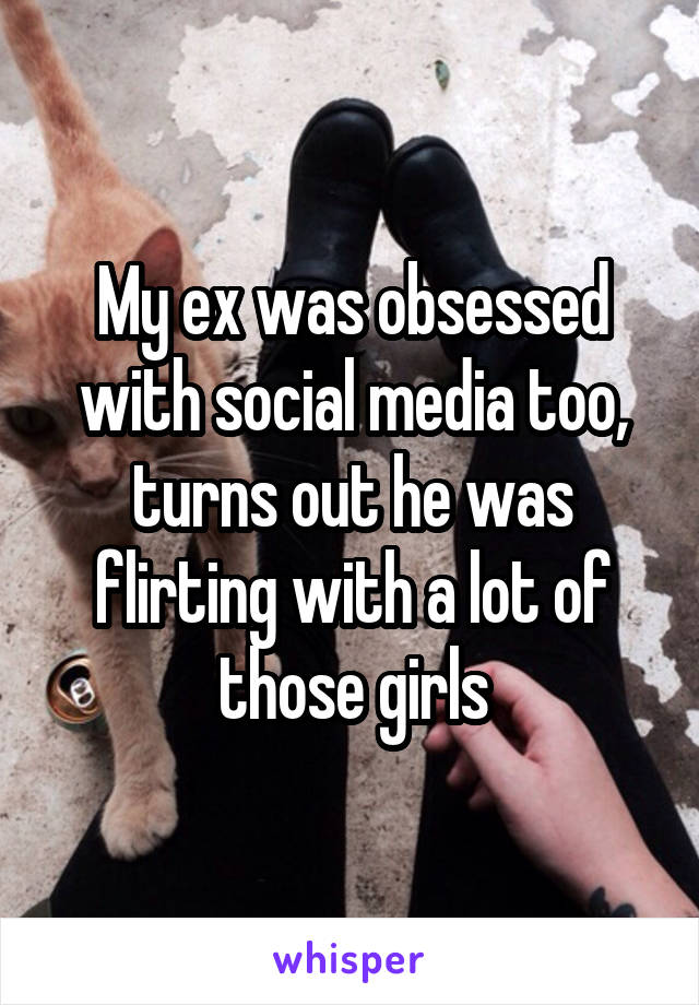 My ex was obsessed with social media too, turns out he was flirting with a lot of those girls