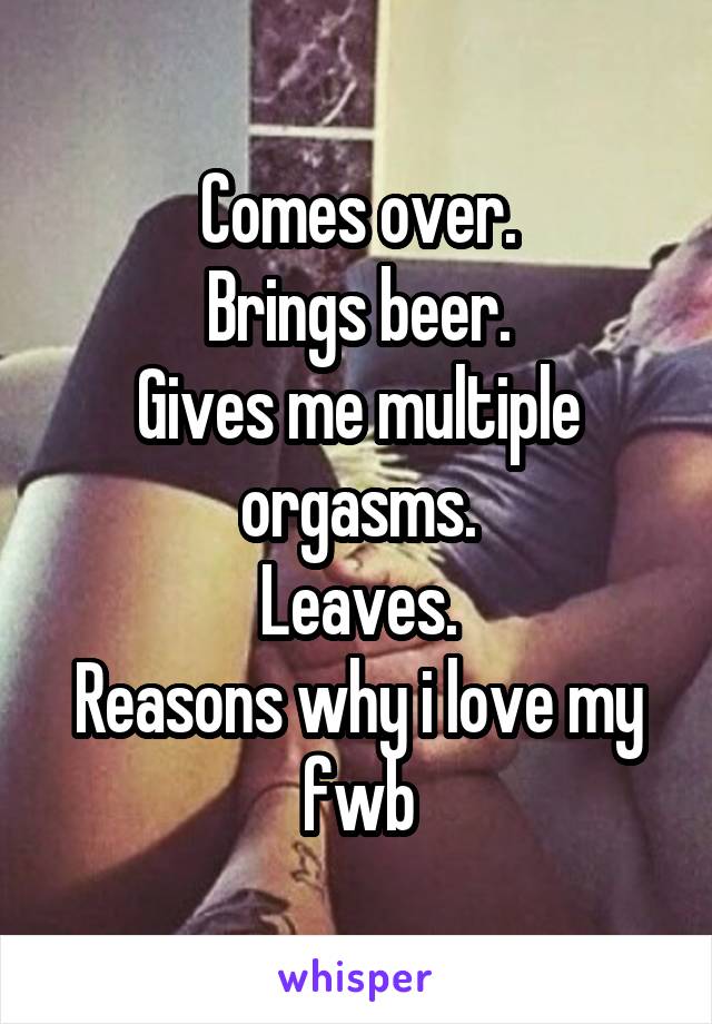 Comes over.
Brings beer.
Gives me multiple orgasms.
Leaves.
Reasons why i love my fwb
