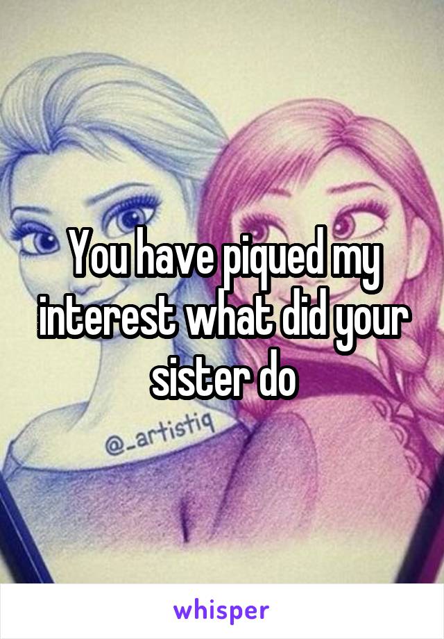 You have piqued my interest what did your sister do