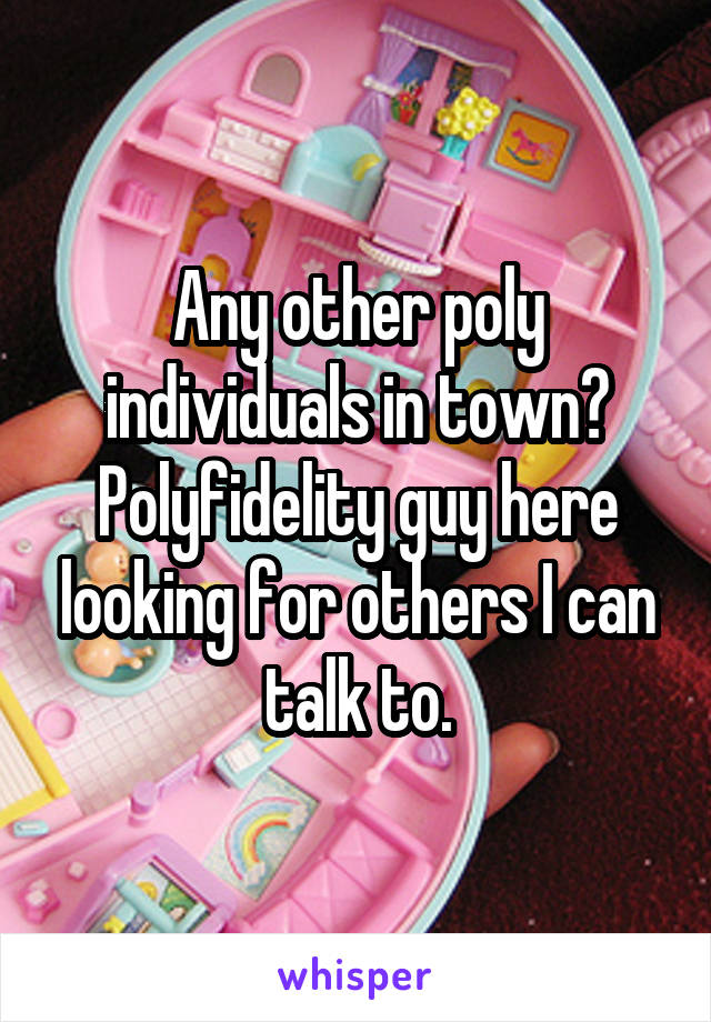 Any other poly individuals in town? Polyfidelity guy here looking for others I can talk to.