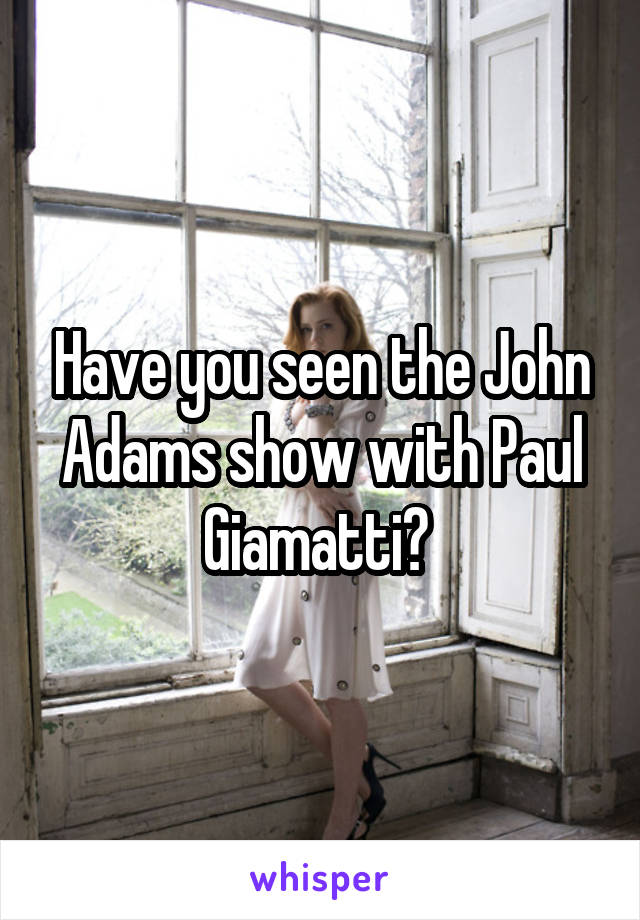 Have you seen the John Adams show with Paul Giamatti? 
