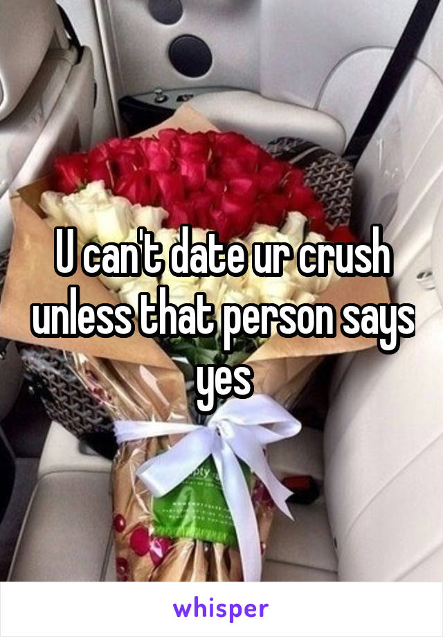 U can't date ur crush unless that person says yes