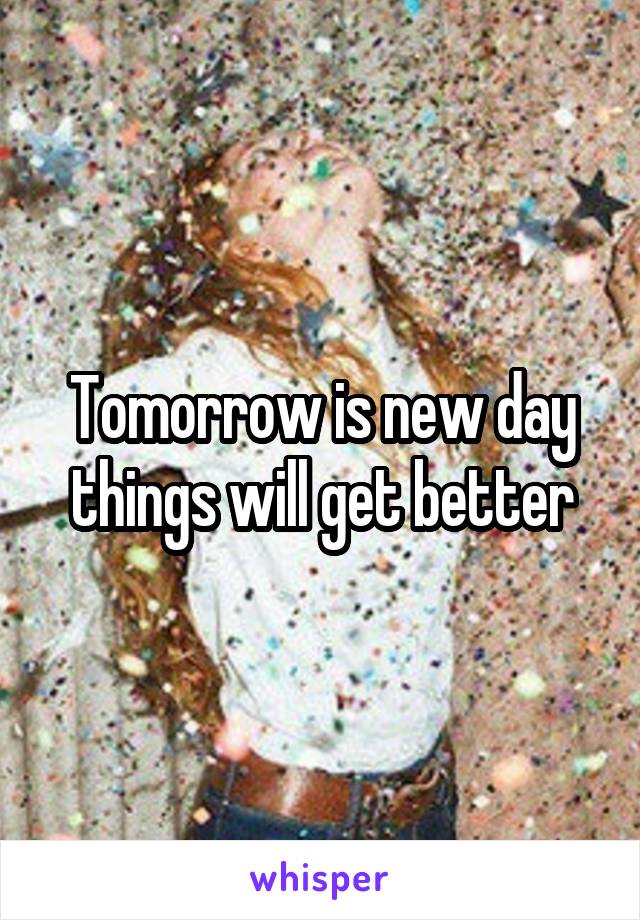 Tomorrow is new day things will get better