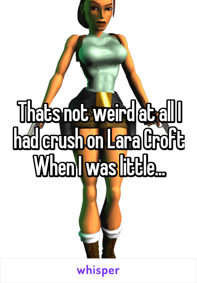 Thats not weird at all I had crush on Lara Croft When I was little...