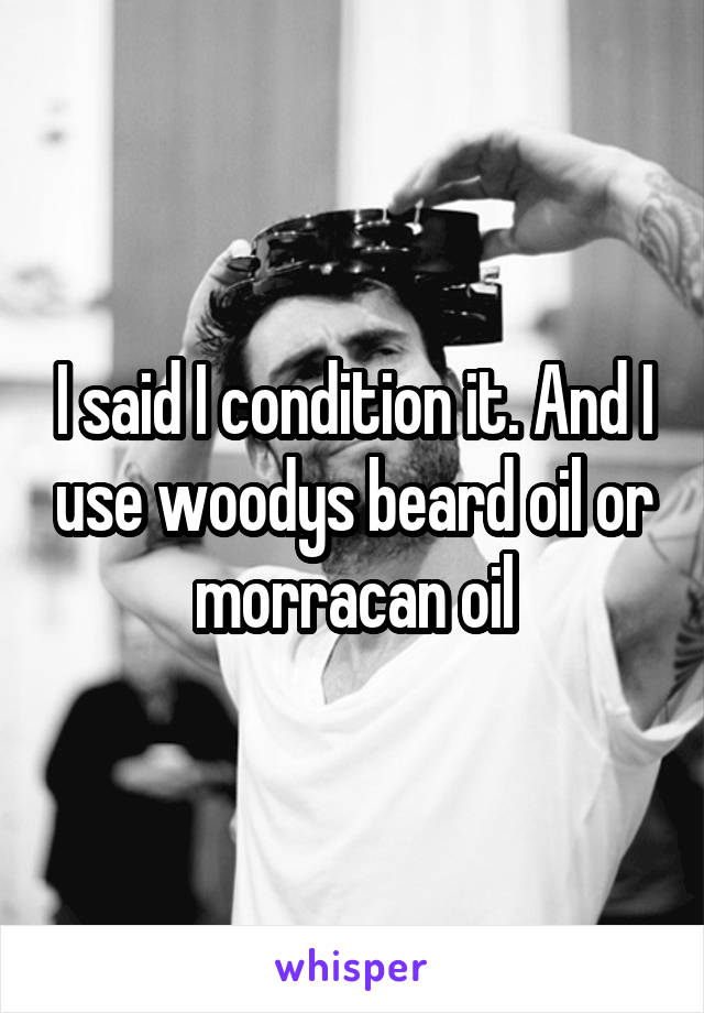 I said I condition it. And I use woodys beard oil or morracan oil