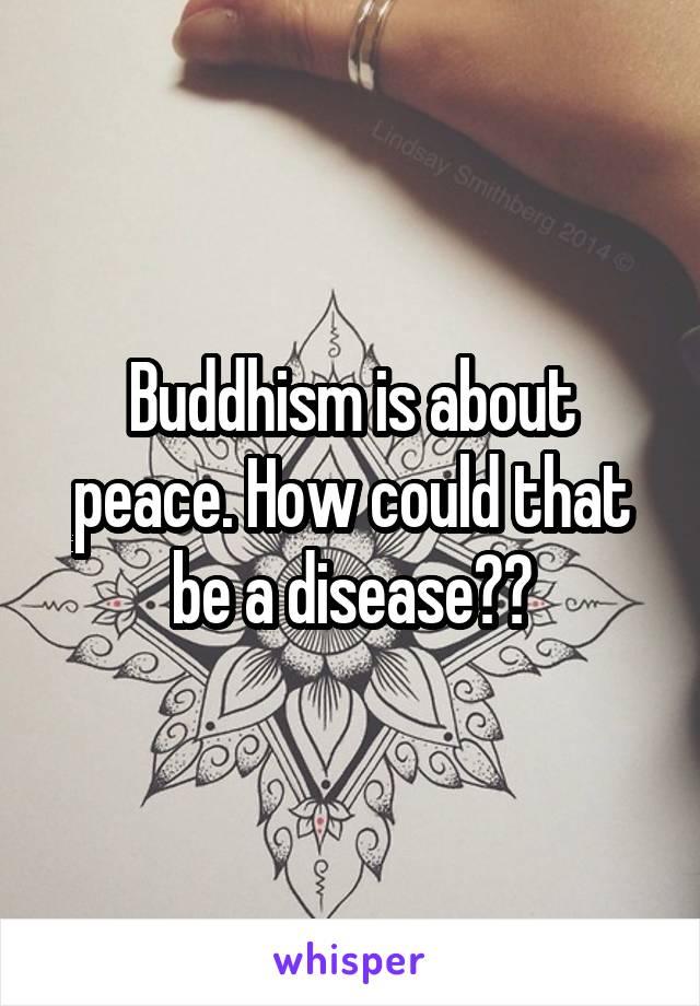 Buddhism is about peace. How could that be a disease??