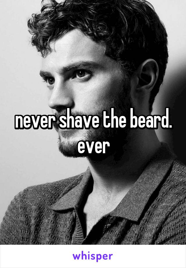 never shave the beard. ever