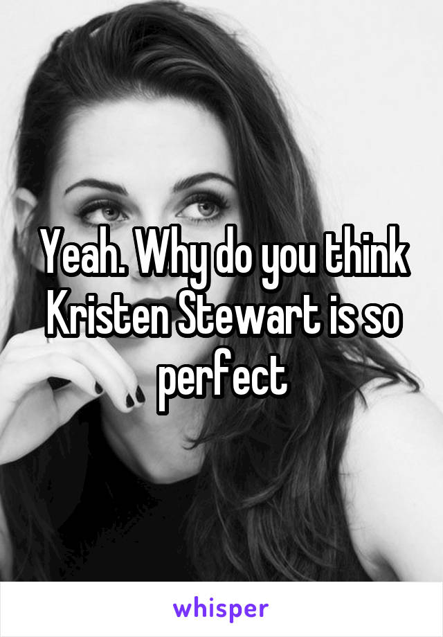 Yeah. Why do you think Kristen Stewart is so perfect