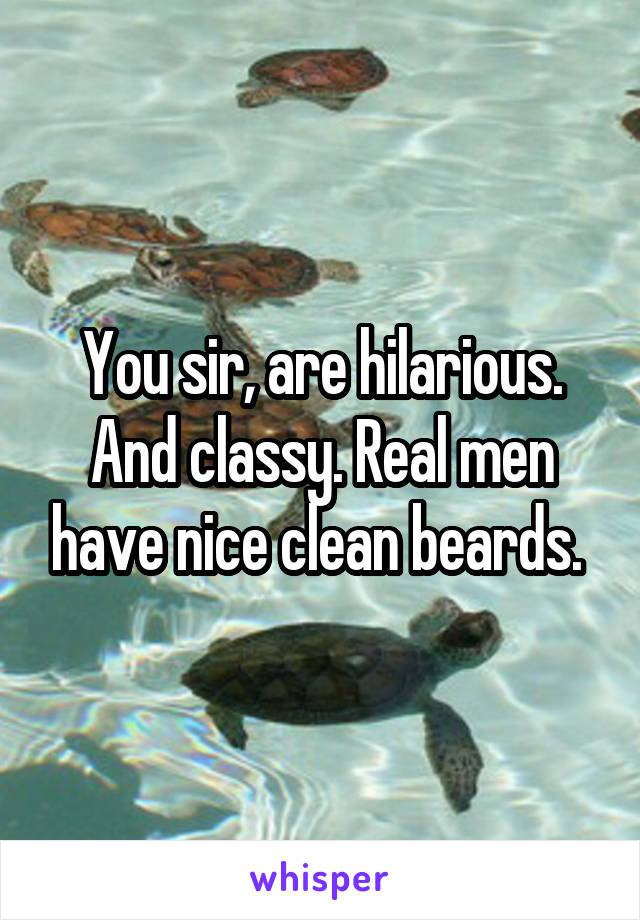 You sir, are hilarious. And classy. Real men have nice clean beards. 