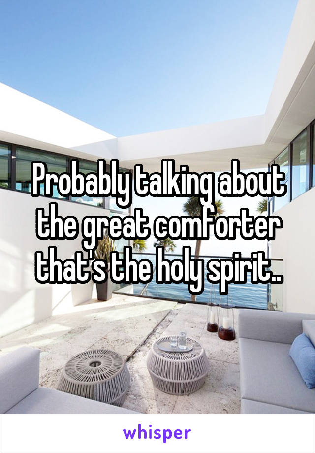 Probably talking about the great comforter that's the holy spirit..