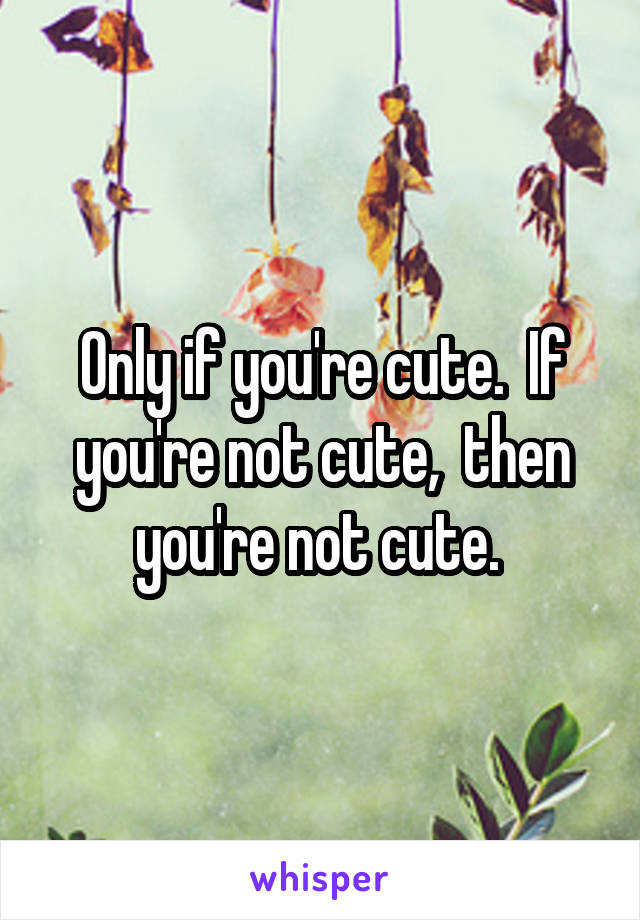 Only if you're cute.  If you're not cute,  then you're not cute. 