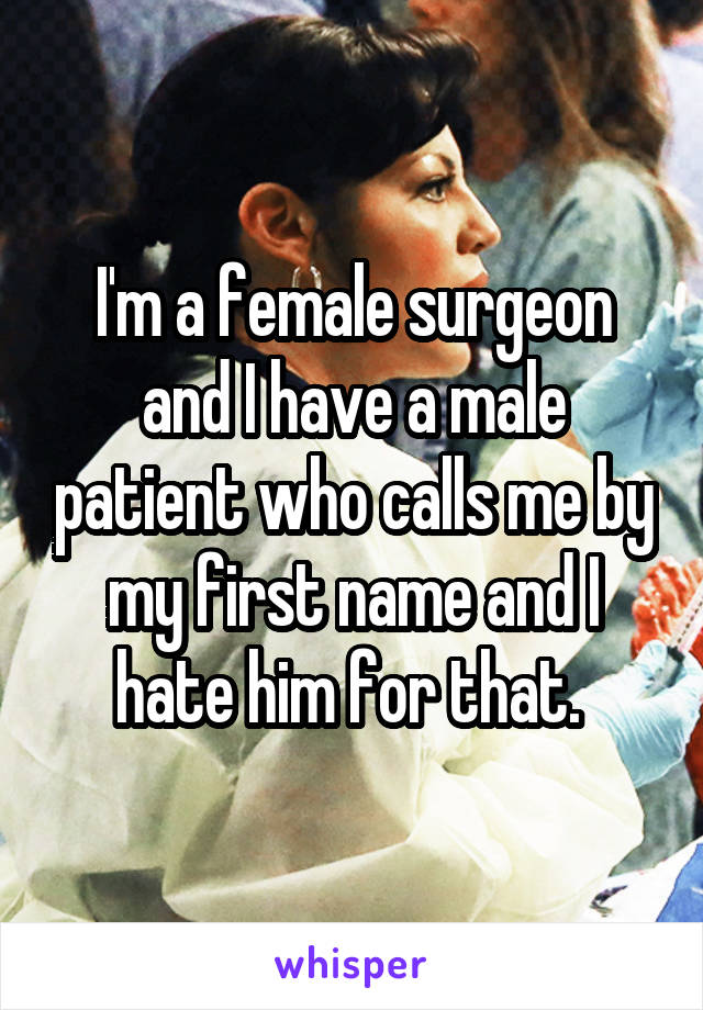 I'm a female surgeon and I have a male patient who calls me by my first name and I hate him for that. 