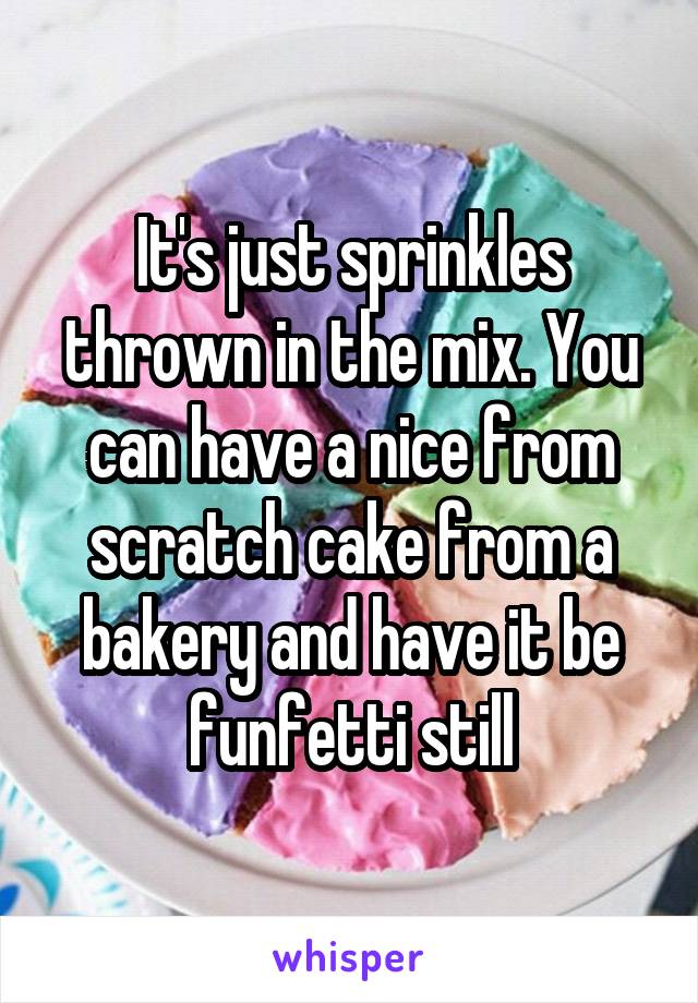 It's just sprinkles thrown in the mix. You can have a nice from scratch cake from a bakery and have it be funfetti still