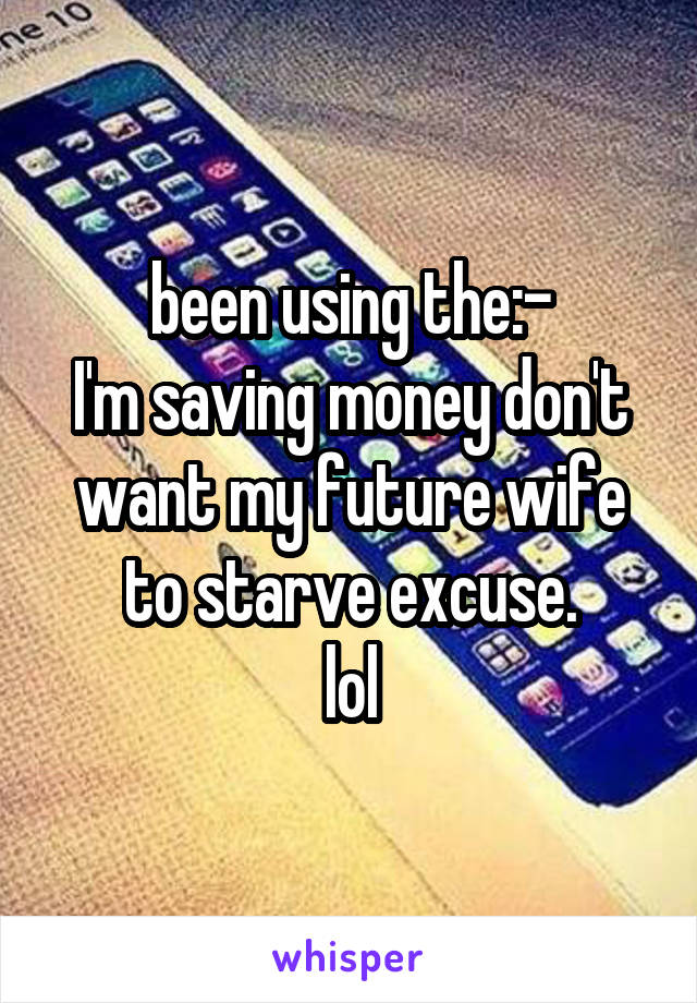 been using the:-
I'm saving money don't want my future wife to starve excuse.
lol