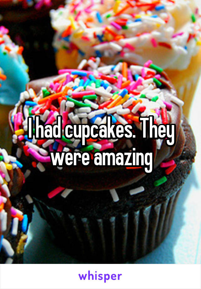 I had cupcakes. They were amazing